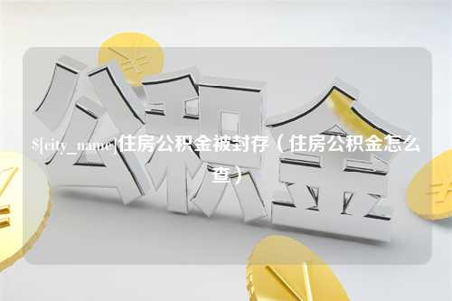 长兴住房公积金被封存（住房公积金怎么查）