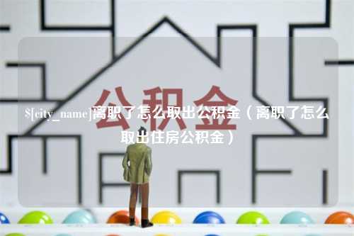 长兴离职了怎么取出公积金（离职了怎么取出住房公积金）