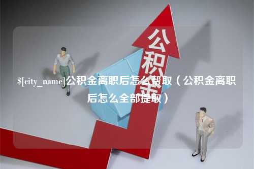 长兴公积金离职后怎么帮取（公积金离职后怎么全部提取）