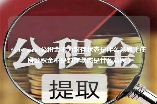 长兴公积金不为封存状态是什么意思（住房公积金不是封存状态是什么意思）