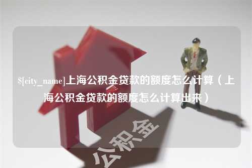 长兴上海公积金贷款的额度怎么计算（上海公积金贷款的额度怎么计算出来）